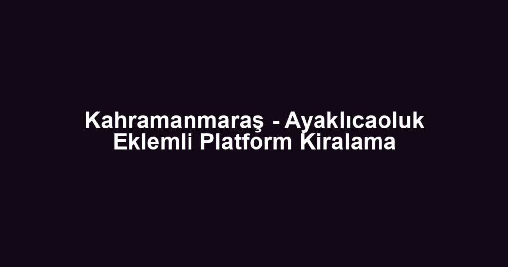 Kahramanmaraş - Ayaklıcaoluk Eklemli Platform Kiralama