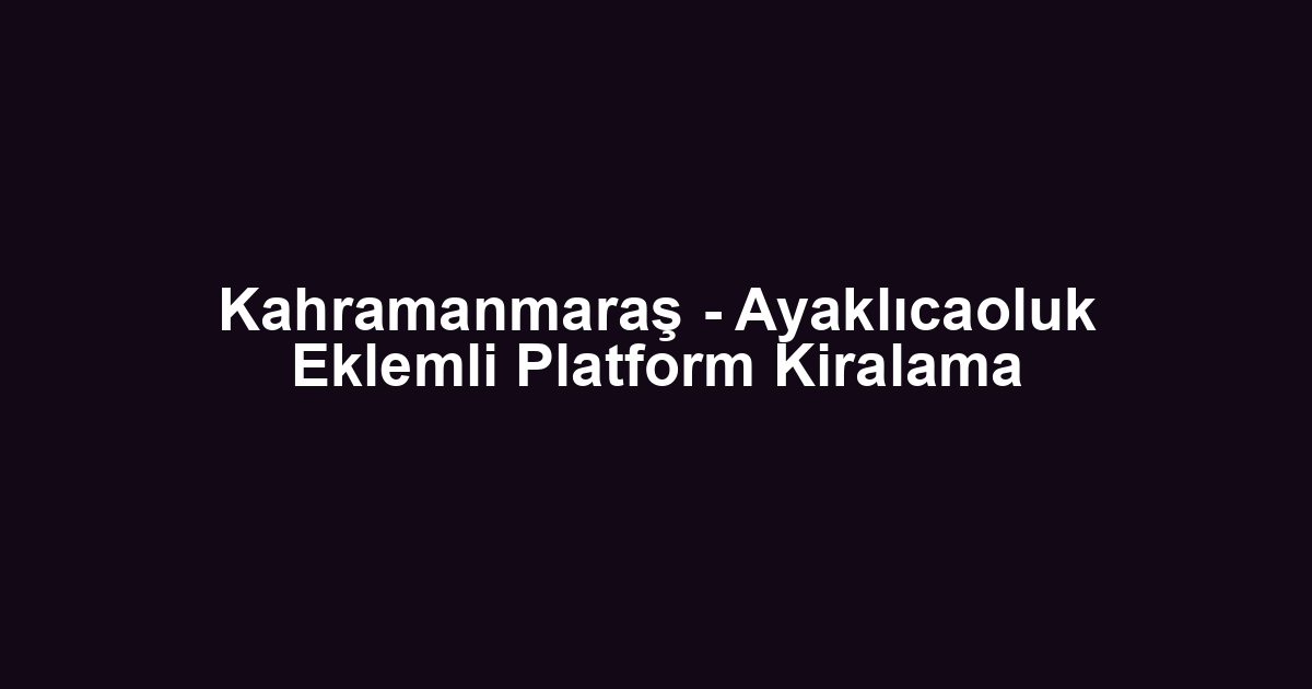 Kahramanmaraş - Ayaklıcaoluk Eklemli Platform Kiralama