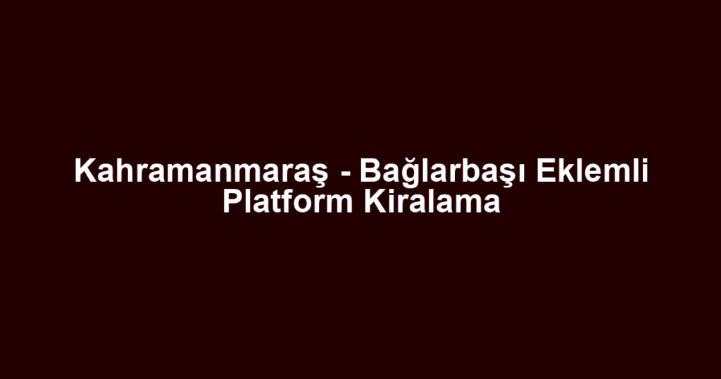 Kahramanmaraş - Bağlarbaşı Eklemli Platform Kiralama