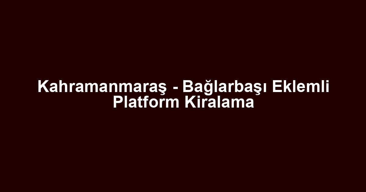 Kahramanmaraş - Bağlarbaşı Eklemli Platform Kiralama