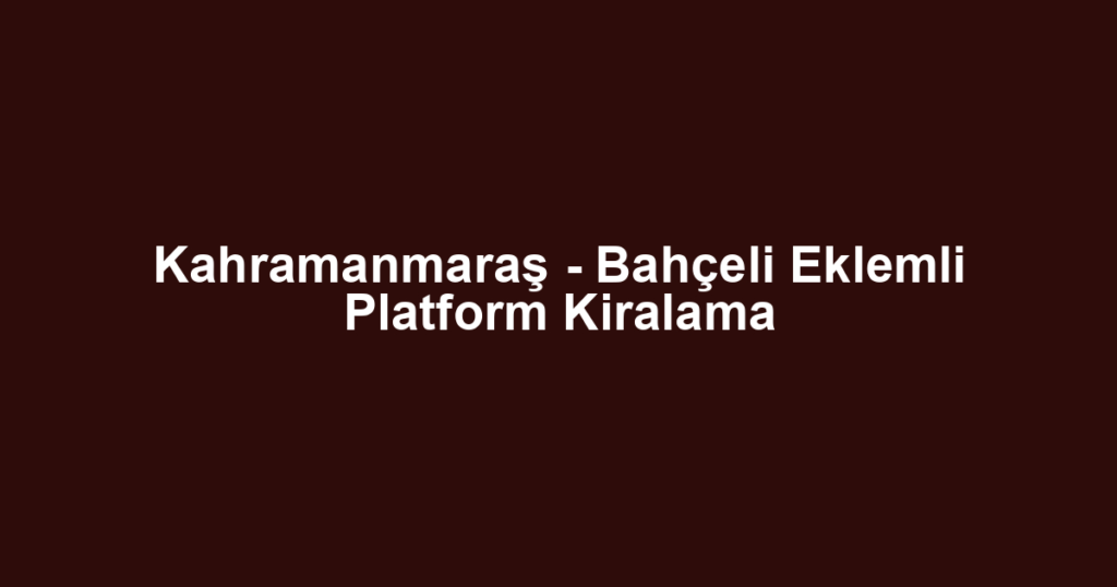 Kahramanmaraş - Bahçeli Eklemli Platform Kiralama