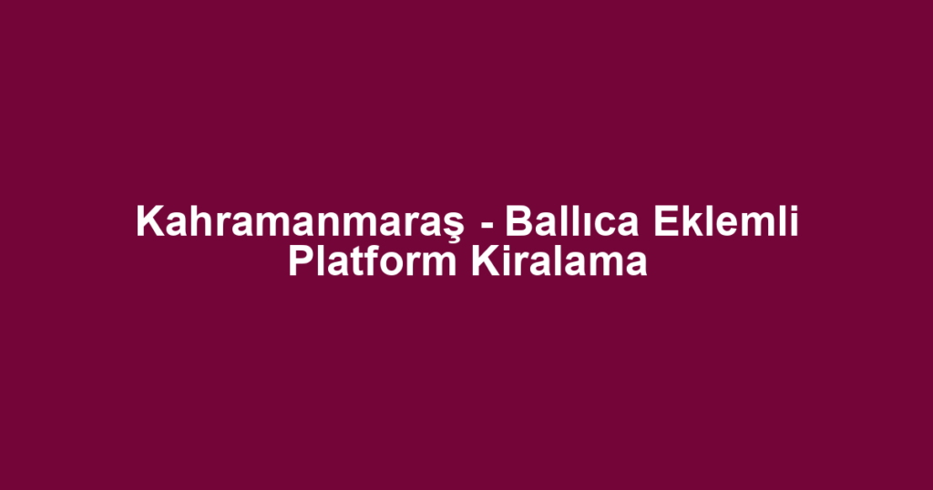 Kahramanmaraş - Ballıca Eklemli Platform Kiralama