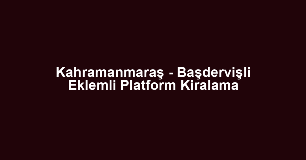 Kahramanmaraş - Başdervişli Eklemli Platform Kiralama