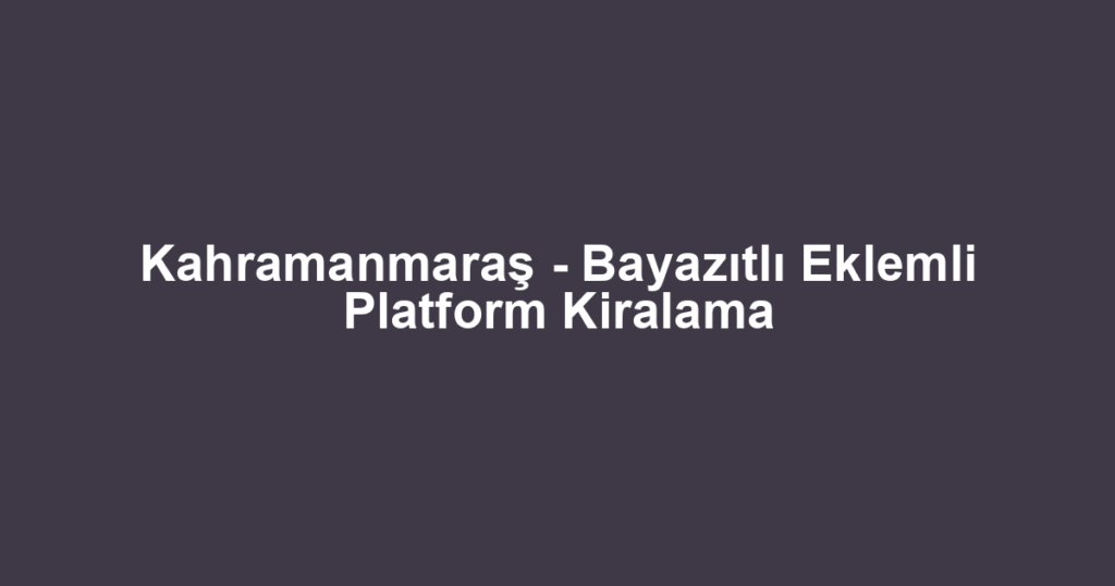 Kahramanmaraş - Bayazıtlı Eklemli Platform Kiralama
