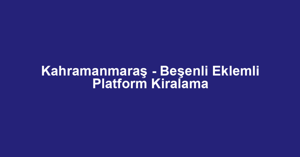 Kahramanmaraş - Beşenli Eklemli Platform Kiralama