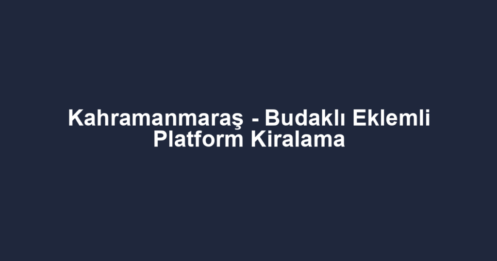 Kahramanmaraş - Budaklı Eklemli Platform Kiralama