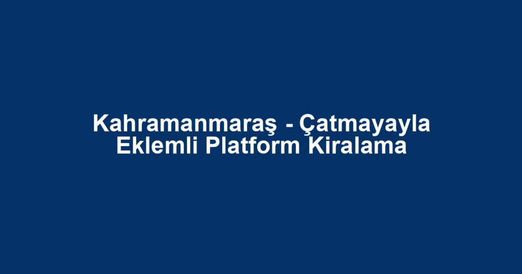 Kahramanmaraş - Çatmayayla Eklemli Platform Kiralama