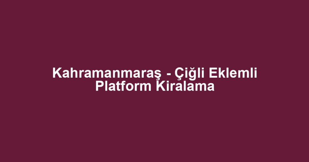 Kahramanmaraş - Çiğli Eklemli Platform Kiralama