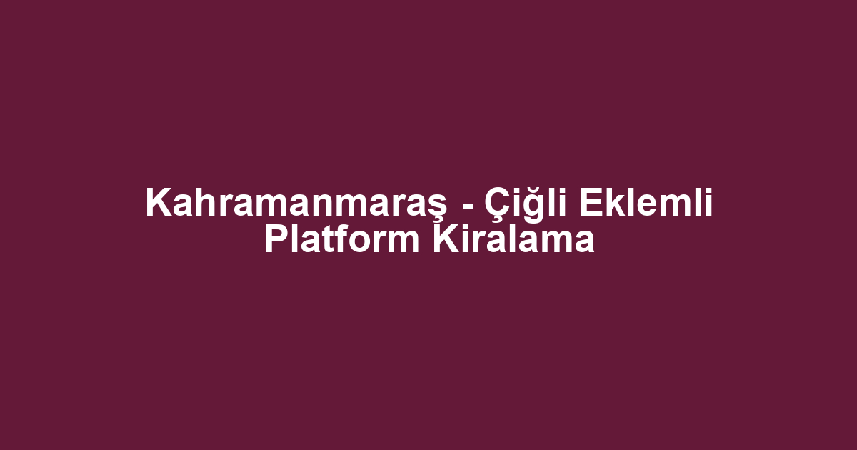 Kahramanmaraş - Çiğli Eklemli Platform Kiralama