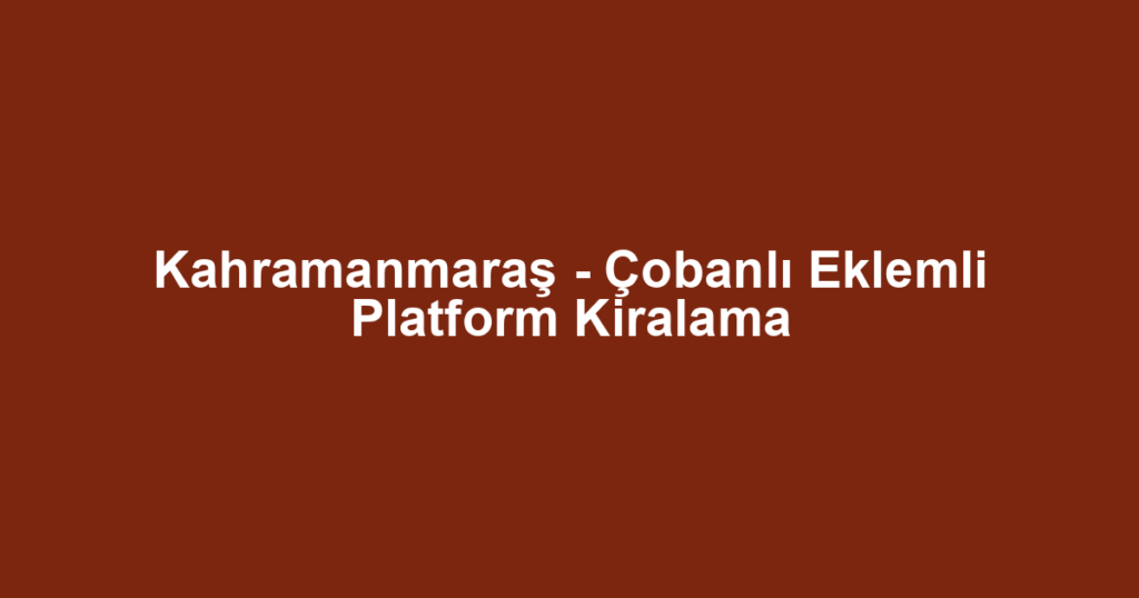 Kahramanmaraş - Çobanlı Eklemli Platform Kiralama