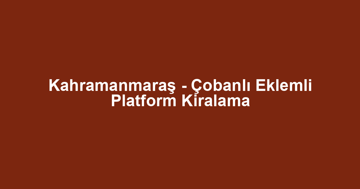Kahramanmaraş - Çobanlı Eklemli Platform Kiralama