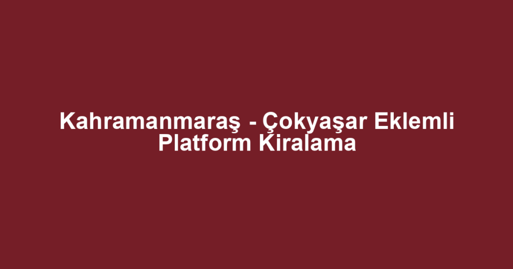 Kahramanmaraş - Çokyaşar Eklemli Platform Kiralama