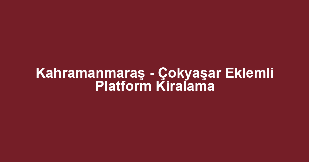 Kahramanmaraş - Çokyaşar Eklemli Platform Kiralama