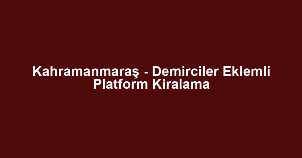 Kahramanmaraş - Demirciler Eklemli Platform Kiralama