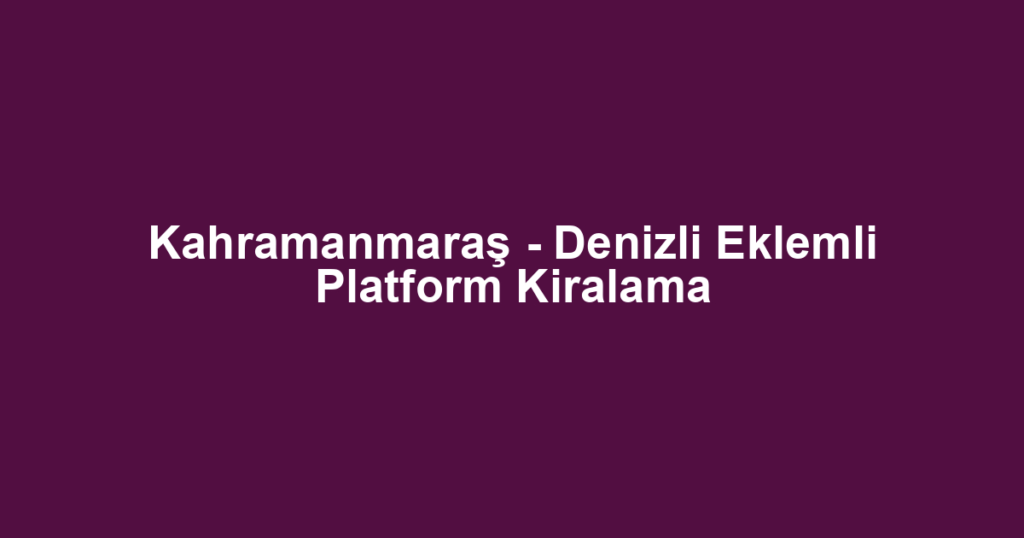 Kahramanmaraş - Denizli Eklemli Platform Kiralama
