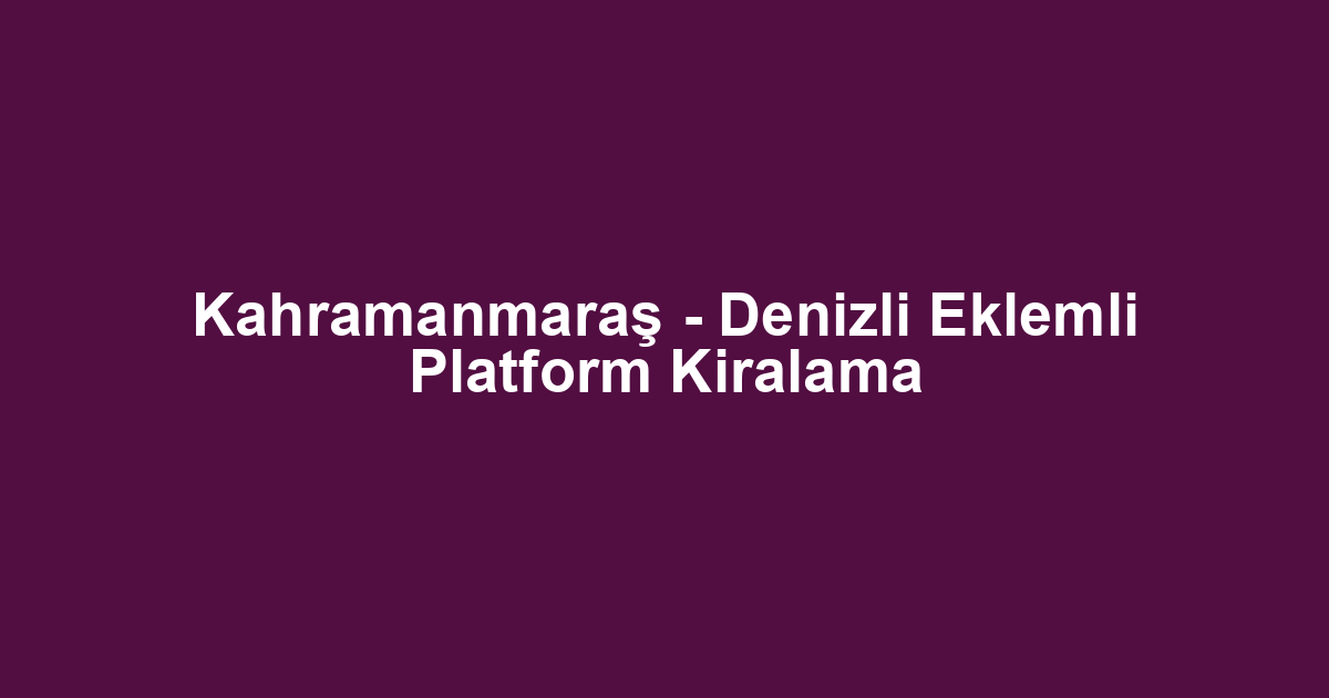 Kahramanmaraş - Denizli Eklemli Platform Kiralama