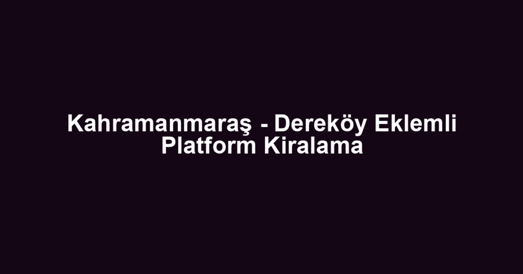 Kahramanmaraş - Dereköy Eklemli Platform Kiralama
