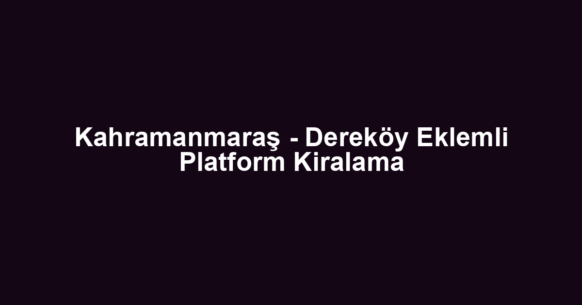 Kahramanmaraş - Dereköy Eklemli Platform Kiralama