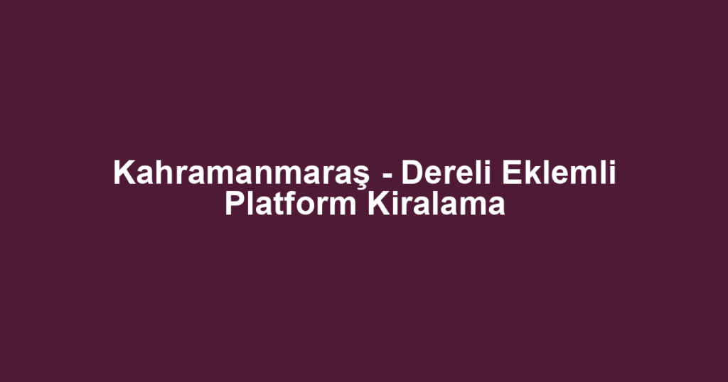 Kahramanmaraş - Dereli Eklemli Platform Kiralama