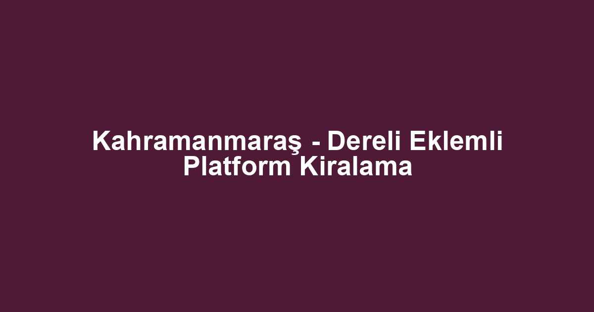Kahramanmaraş - Dereli Eklemli Platform Kiralama