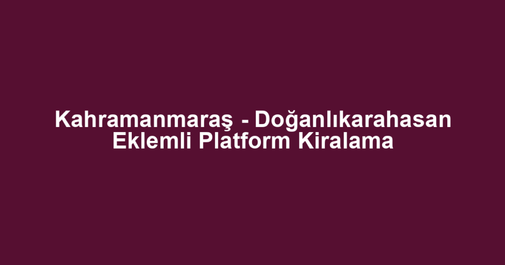 Kahramanmaraş - Doğanlıkarahasan Eklemli Platform Kiralama