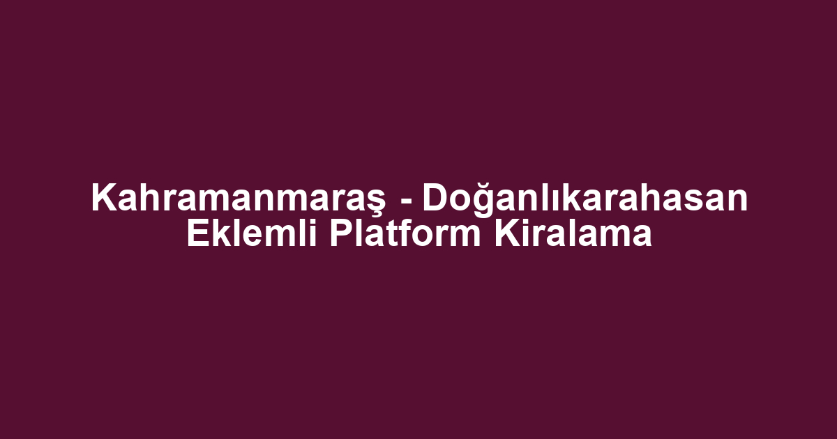Kahramanmaraş - Doğanlıkarahasan Eklemli Platform Kiralama