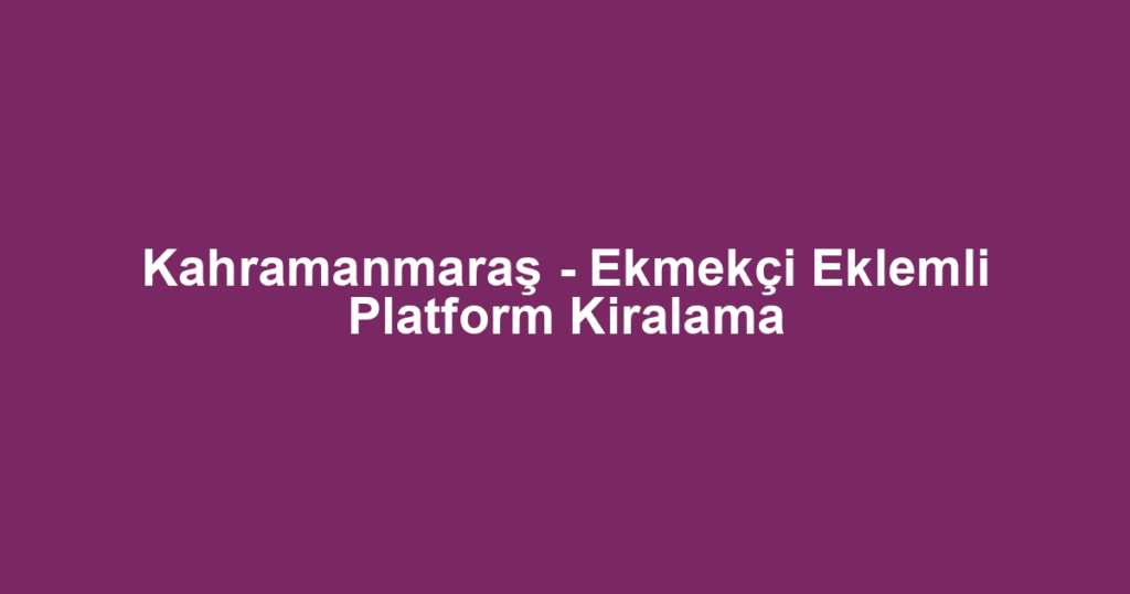 Kahramanmaraş - Ekmekçi Eklemli Platform Kiralama