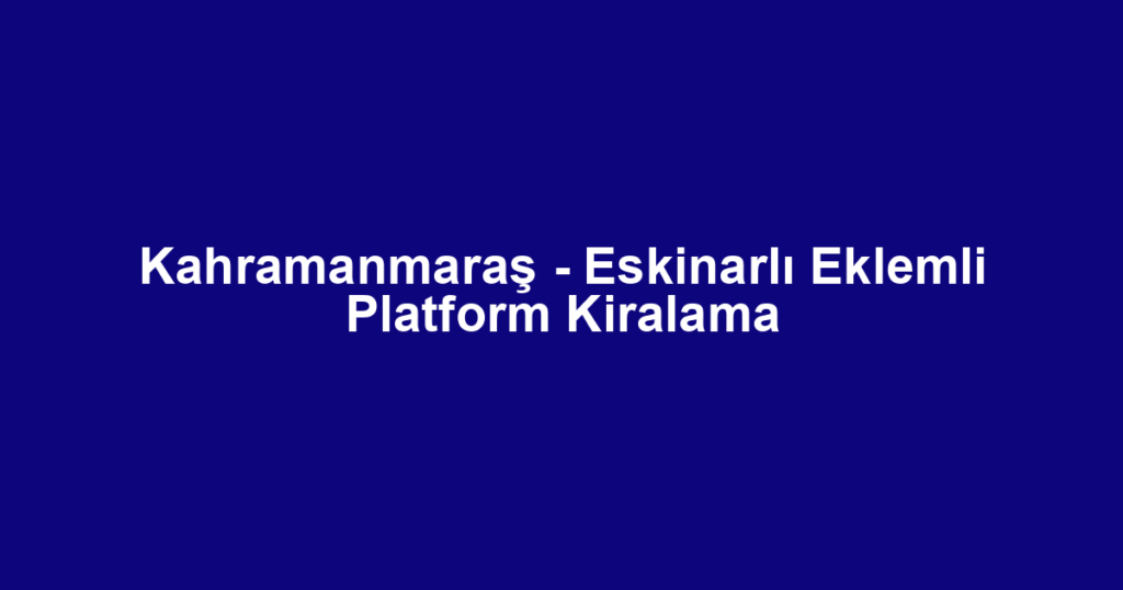 Kahramanmaraş - Eskinarlı Eklemli Platform Kiralama