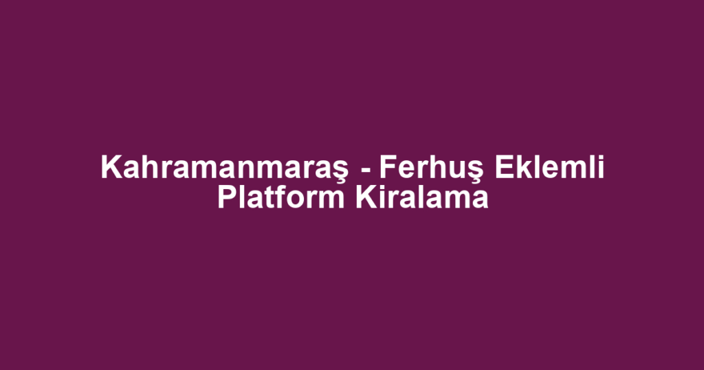 Kahramanmaraş - Ferhuş Eklemli Platform Kiralama