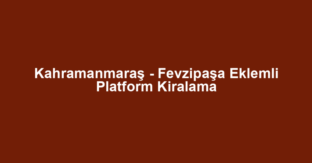 Kahramanmaraş - Fevzipaşa Eklemli Platform Kiralama