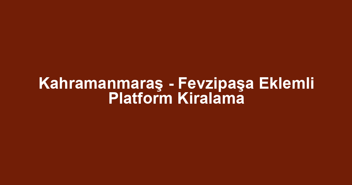 Kahramanmaraş - Fevzipaşa Eklemli Platform Kiralama
