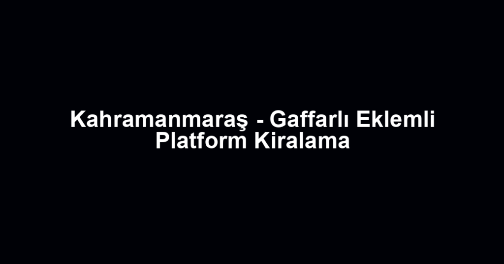 Kahramanmaraş - Gaffarlı Eklemli Platform Kiralama