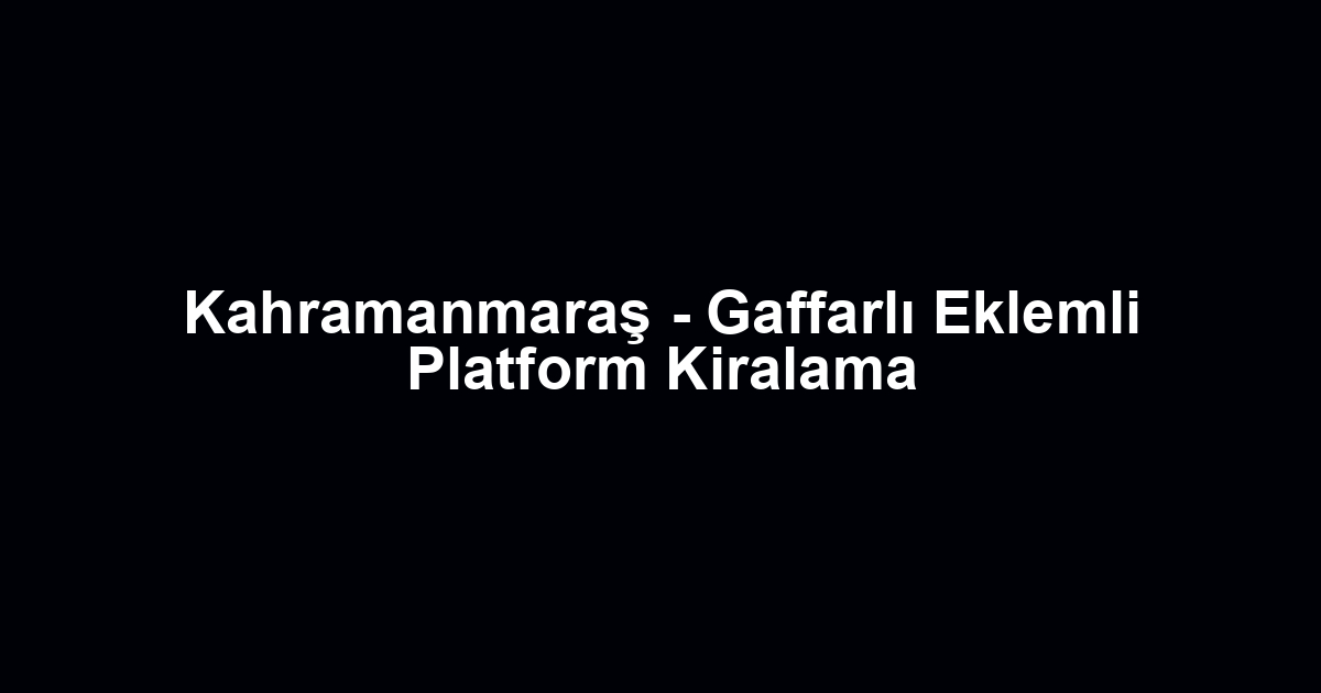 Kahramanmaraş - Gaffarlı Eklemli Platform Kiralama