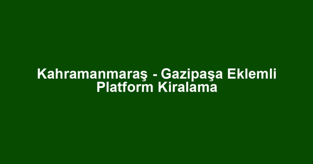 Kahramanmaraş - Gazipaşa Eklemli Platform Kiralama