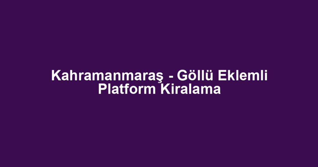 Kahramanmaraş - Göllü Eklemli Platform Kiralama