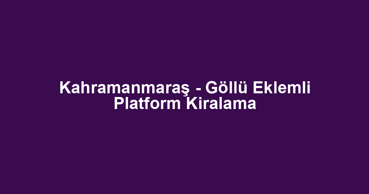 Kahramanmaraş - Göllü Eklemli Platform Kiralama