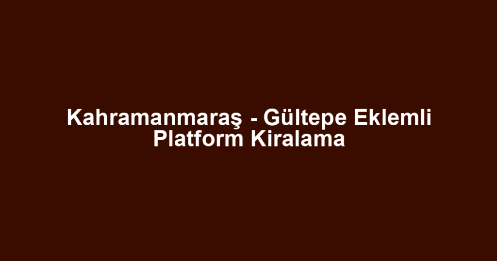 Kahramanmaraş - Gültepe Eklemli Platform Kiralama