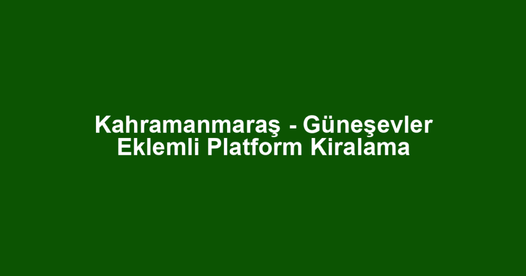 Kahramanmaraş - Güneşevler Eklemli Platform Kiralama