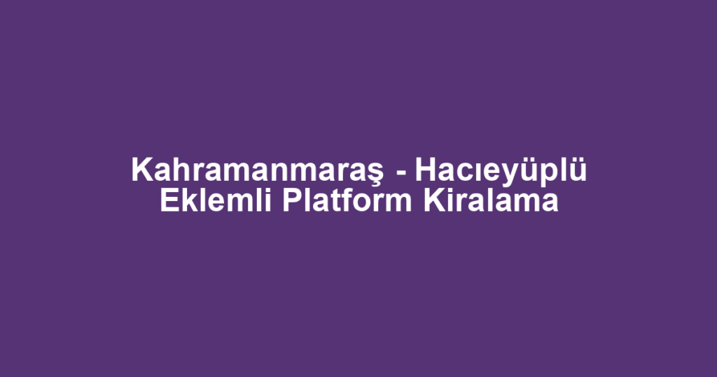 Kahramanmaraş - Hacıeyüplü Eklemli Platform Kiralama