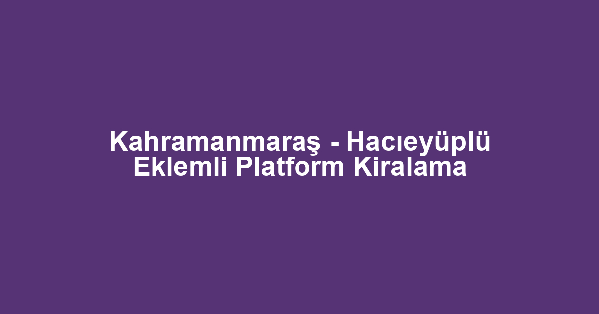 Kahramanmaraş - Hacıeyüplü Eklemli Platform Kiralama