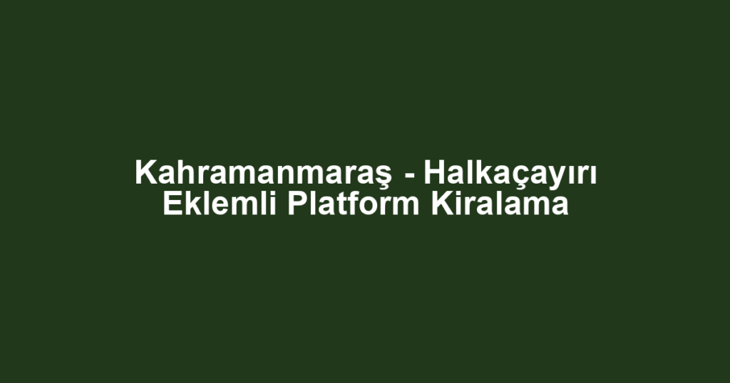 Kahramanmaraş - Halkaçayırı Eklemli Platform Kiralama