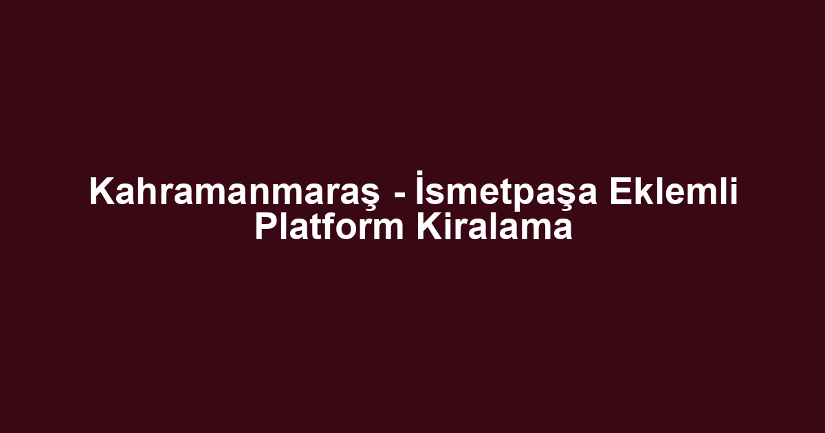 Kahramanmaraş - İsmetpaşa Eklemli Platform Kiralama