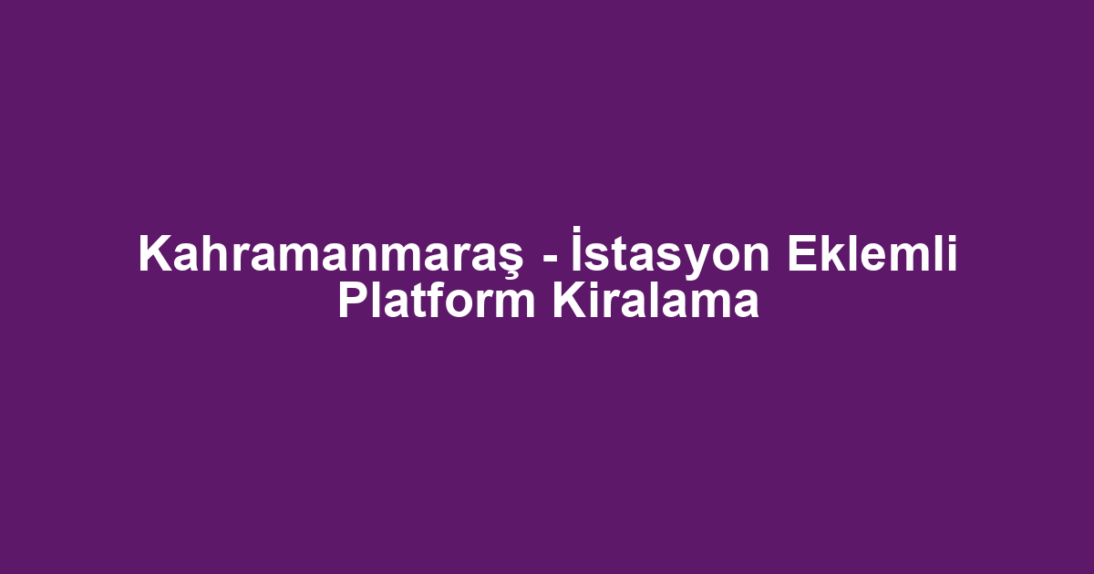Kahramanmaraş - İstasyon Eklemli Platform Kiralama