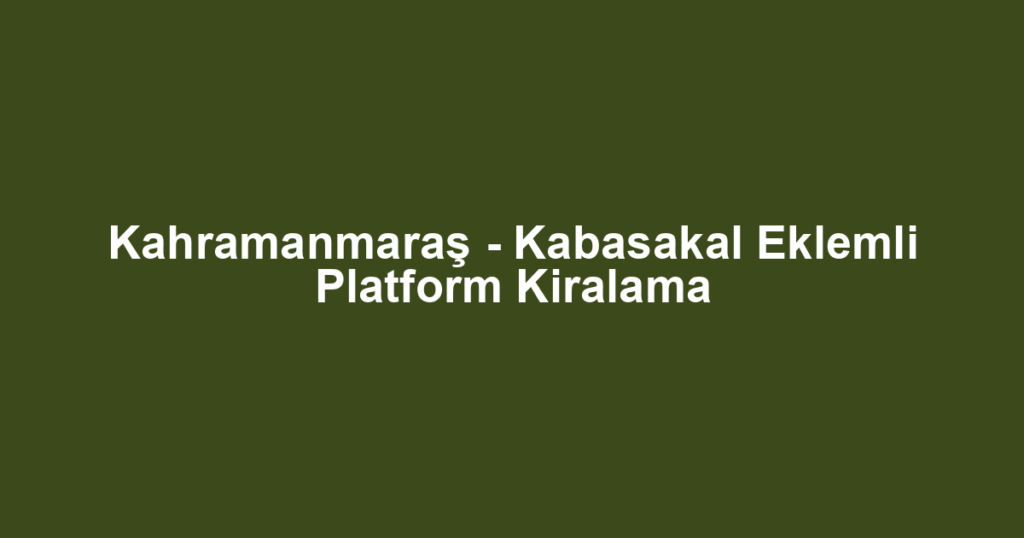 Kahramanmaraş - Kabasakal Eklemli Platform Kiralama