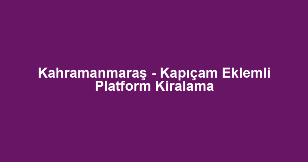 Kahramanmaraş - Kapıçam Eklemli Platform Kiralama