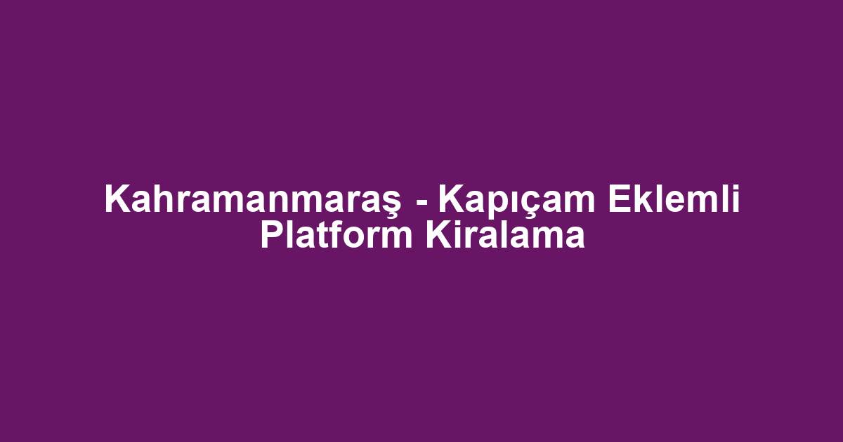 Kahramanmaraş - Kapıçam Eklemli Platform Kiralama