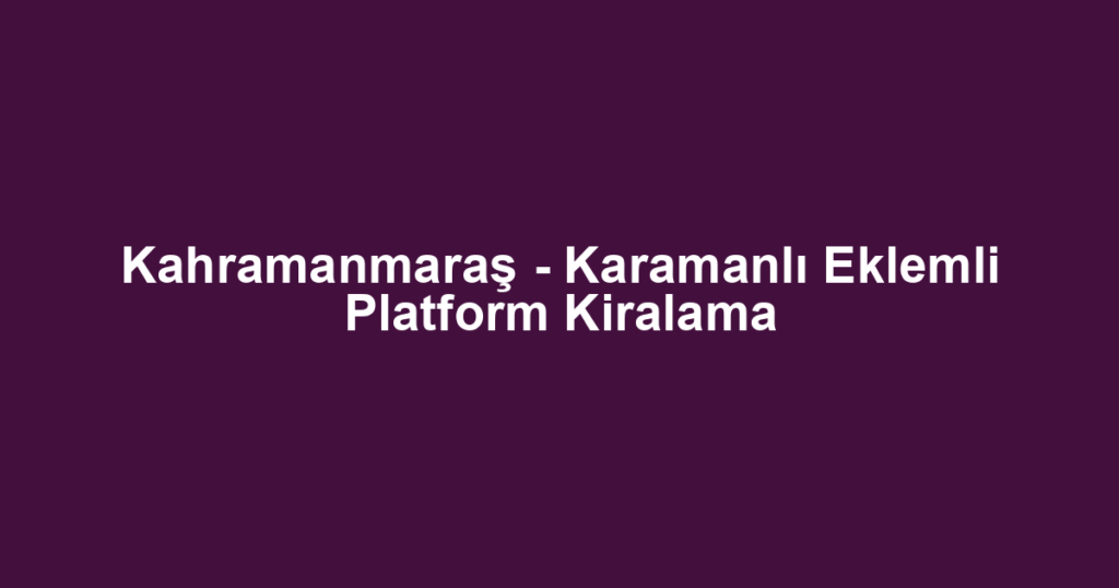 Kahramanmaraş - Karamanlı Eklemli Platform Kiralama