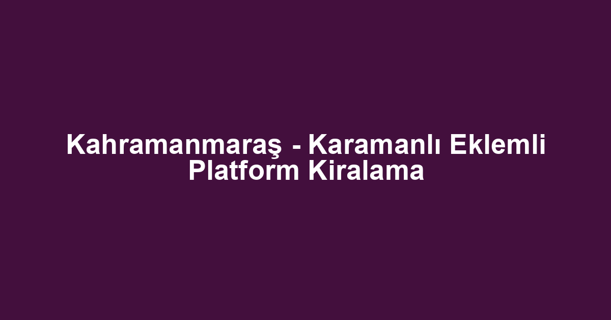 Kahramanmaraş - Karamanlı Eklemli Platform Kiralama
