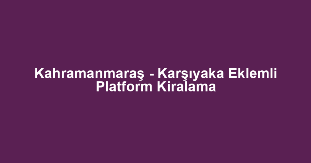 Kahramanmaraş - Karşıyaka Eklemli Platform Kiralama