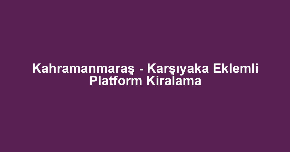 Kahramanmaraş - Karşıyaka Eklemli Platform Kiralama